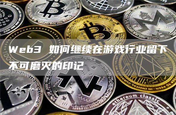 Web3 如何继续在游戏行业留下不可磨灭的印记