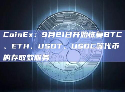 CoinEx：9月21日开始恢复BTC、ETH、USDT、USDC等代币的存取款服务