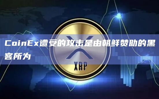 CoinEx遭受的攻击是由朝鲜赞助的黑客所为