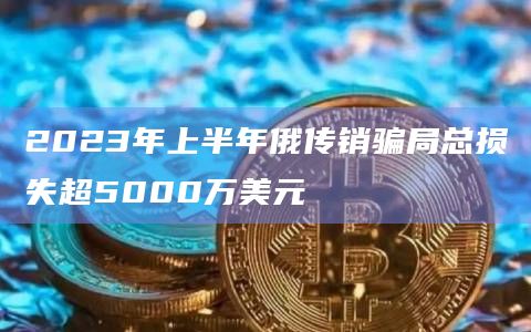 2023年上半年俄传销骗局总损失超5000万美元