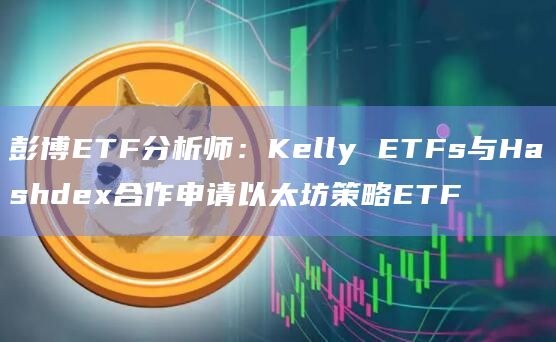 彭博ETF分析师：Kelly ETFs与Hashdex合作申请以太坊策略ETF