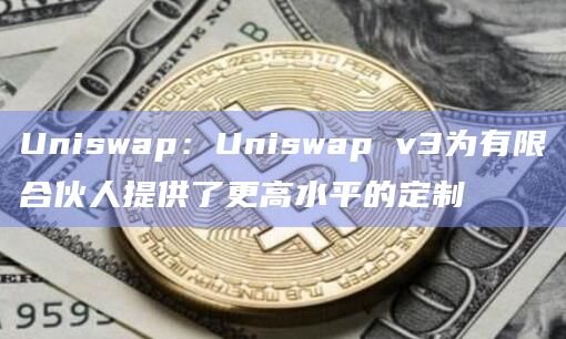 Uniswap：Uniswap v3为有限合伙人提供了更高水平的定制