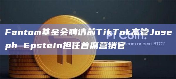 Fantom基金会聘请前TikTok高管Joseph Epstein担任首席营销官