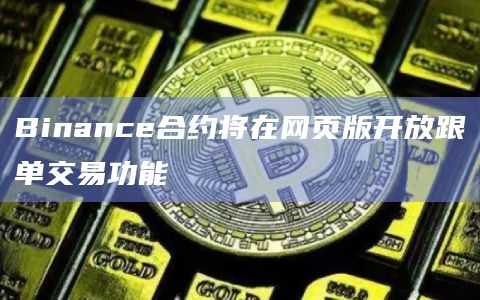 Binance合约将在网页版开放跟单交易功能