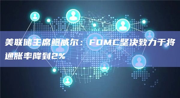 美联储主席鲍威尔：FOMC坚决致力于将通胀率降到2%