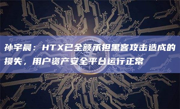 孙宇晨：HTX已全额承担黑客攻击造成的损失，用户资产安全平台运行正常