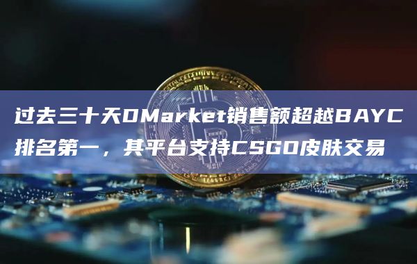 过去三十天DMarket销售额超越BAYC排名第一,其平台支持CSGO皮肤交易