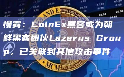 慢雾：CoinEx黑客或为朝鲜黑客团伙Lazarus Group，已关联到其他攻击事件