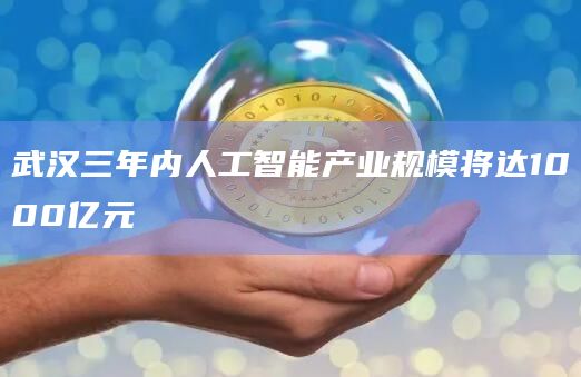 武汉三年内人工智能产业规模将达1000亿元