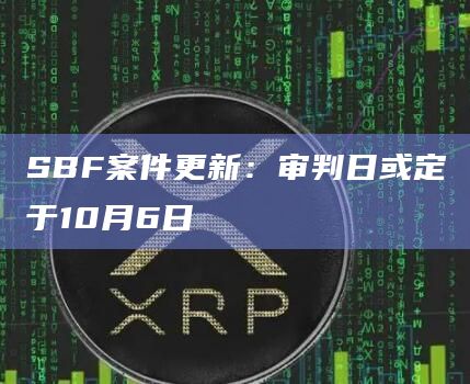 SBF案件更新：审判日或定于10月6日