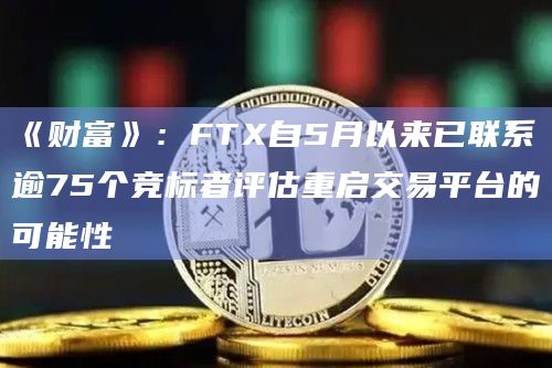《财富》：FTX自5月以来已联系逾75个竞标者评估重启交易平台的可能性
