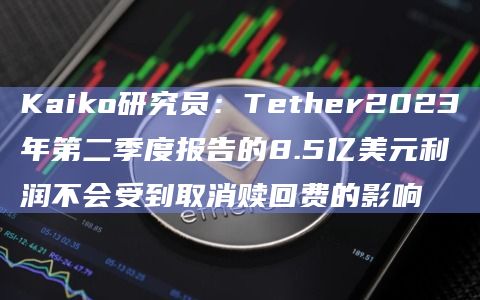 Kaiko研究员:Tether2023年第二季度报告的8.5亿美元利润不会受到取消赎回费的影响