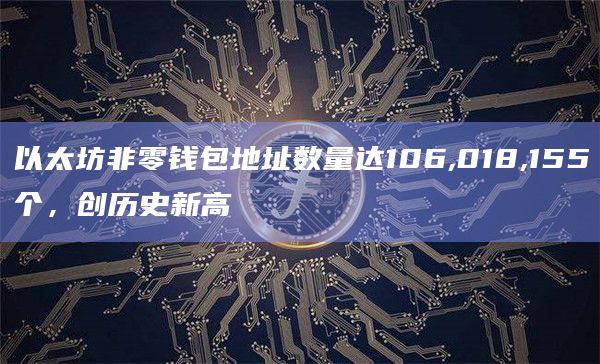 以太坊非零钱包地址数量达106,018,155个，创历史新高