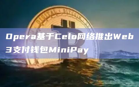 Opera基于Celo网络推出Web3支付钱包MiniPay