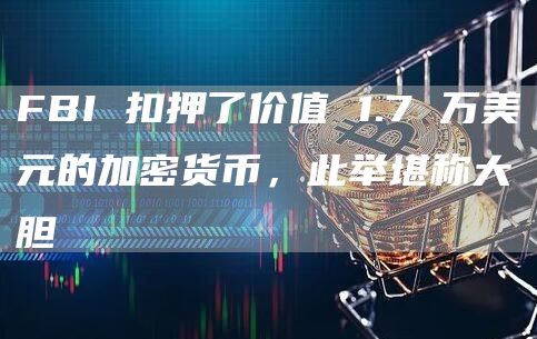 FBI 扣押了价值 1.7 万美元的加密货币，此举堪称大胆