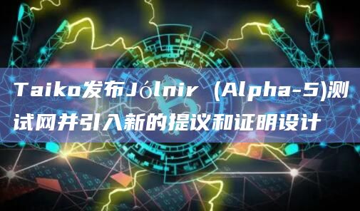 Taiko发布Jólnir (Alpha-5)测试网并引入新的提议和证明设计