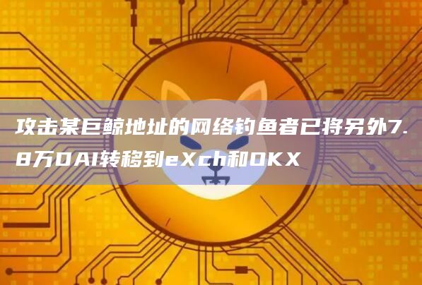 攻击某巨鲸地址的网络钓鱼者已将另外7.8万DAI转移到eXch和OKX