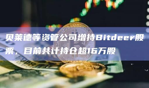 贝莱德等资管公司增持Bitdeer股票,目前共计持仓超16万股