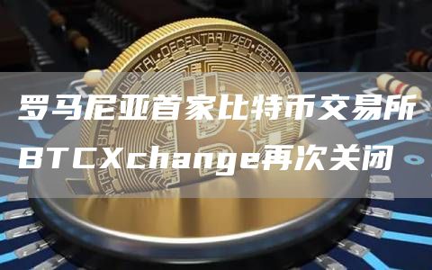 罗马尼亚首家比特币交易所BTCXchange再次关闭