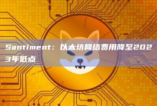 Santiment：以太坊网络费用降至2023年低点