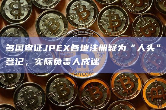 多国查证JPEX各地注册疑为“人头”登记,实际负责人成迷