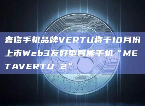 奢侈手机品牌VERTU将于10月份上市Web3友好型智能手机“METAVERTU 2”