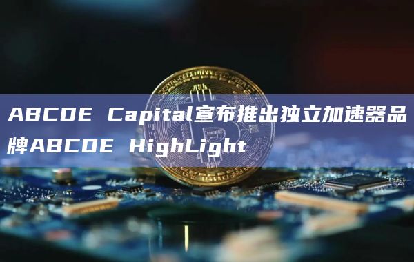 ABCDE Capital宣布推出独立加速器品牌ABCDE HighLight