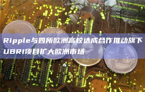 Ripple与四所欧洲高校达成合作推动旗下UBRI项目扩大欧洲市场