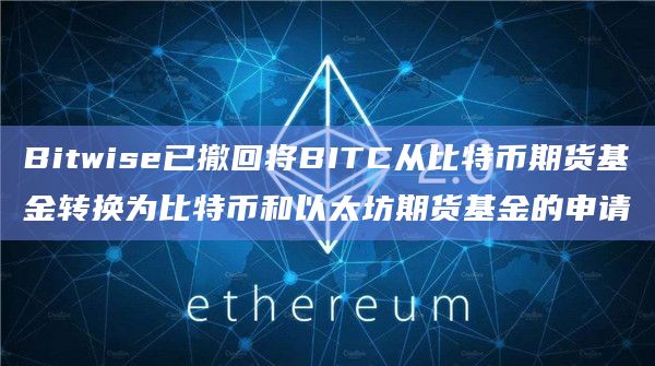 Bitwise已撤回将BITC从比特币期货基金转换为比特币和以太坊期货基金的申请