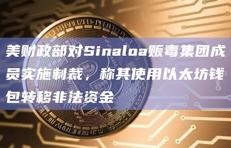 美财政部对Sinaloa贩毒集团成员实施制裁，称其使用以太坊钱包转移非法资金