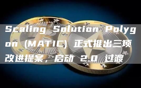 Scaling Solution Polygon (MATIC) 正式推出三项改进提案，启动 2.0 过渡