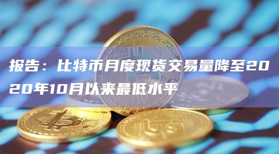 报告：比特币月度现货交易量降至2020年10月以来最低水平
