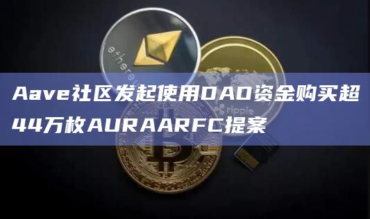 Aave社区发起使用DAO资金购买超44万枚AURAARFC提案