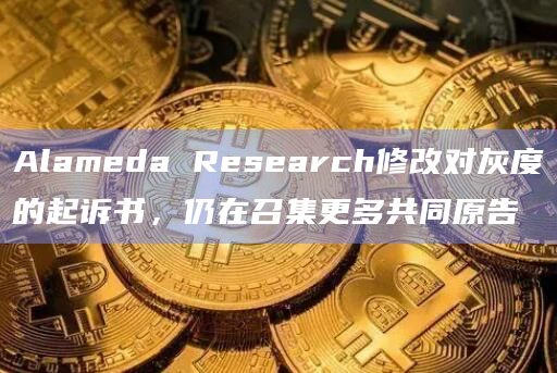 Alameda Research修改对灰度的起诉书，仍在召集更多共同原告