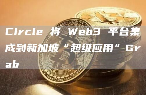 Circle 将 Web3 平台集成到新加坡“超级应用”Grab