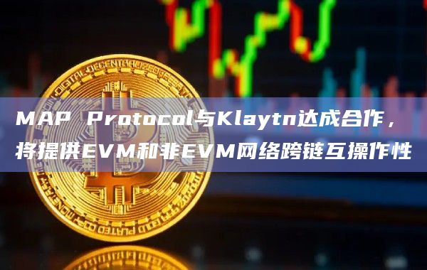 MAP Protocol与Klaytn达成合作，将提供EVM和非EVM网络跨链互操作性