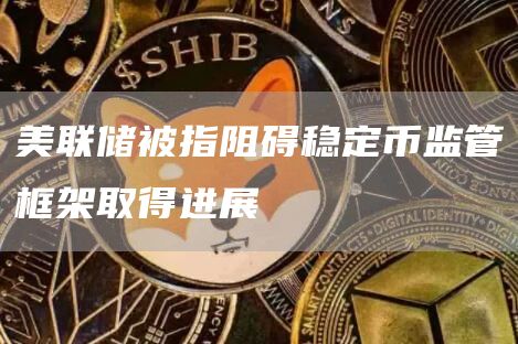 美联储被指阻碍稳定币监管框架取得进展