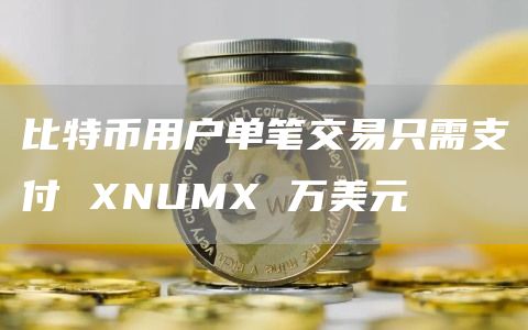 比特币用户单笔交易只需支付 XNUMX 万美元