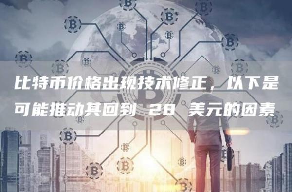 比特币价格出现技术修正，以下是可能推动其回到 28 美元的因素
