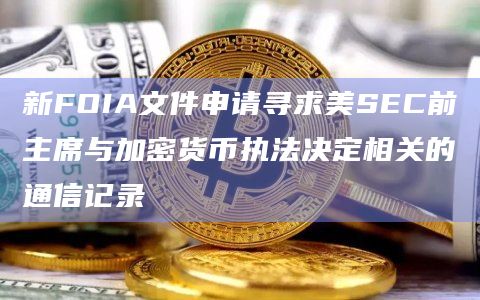 新FOIA文件申请寻求美SEC前主席与加密货币执法决定相关的通信记录