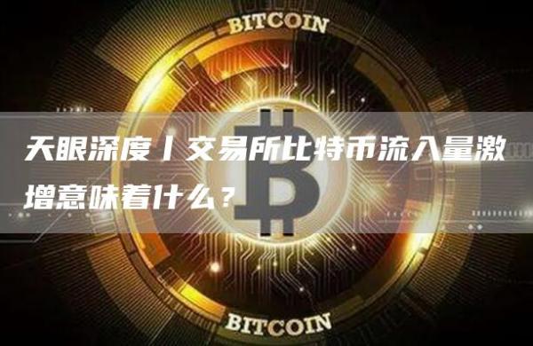 天眼深度丨交易所比特币流入量激增意味着什么？