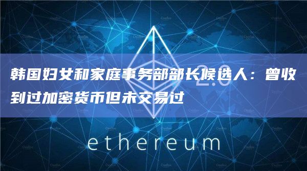 韩国妇女和家庭事务部部长候选人：曾收到过加密货币但未交易过