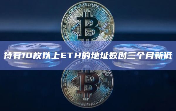 持有10枚以上ETH的地址数创三个月新低