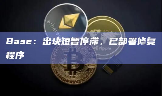 Base：出块短暂停滞，已部署修复程序