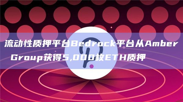 流动性质押平台Bedrock平台从Amber Group获得5,000枚ETH质押