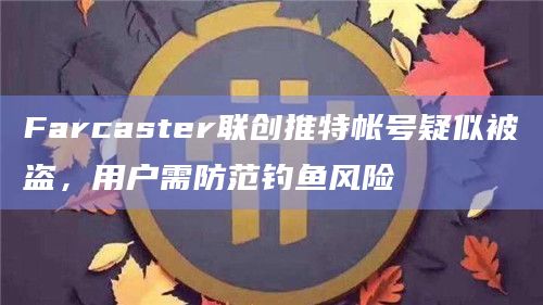 Farcaster联创推特帐号疑似被盗，用户需防范钓鱼风险
