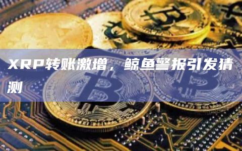 XRP转账激增,鲸鱼警报引发猜测