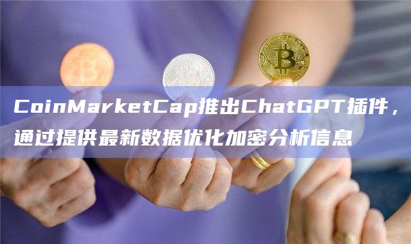 CoinMarketCap推出ChatGPT插件，通过提供最新数据优化加密分析信息