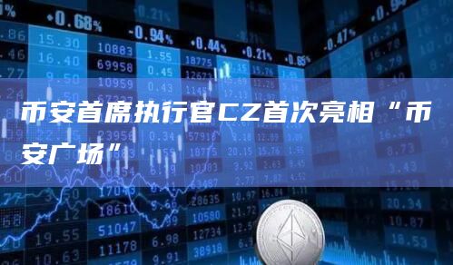 币安首席执行官CZ首次亮相“币安广场”