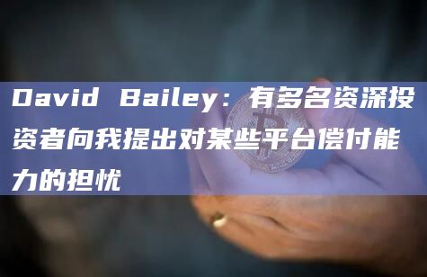 David Bailey：有多名资深投资者向我提出对某些平台偿付能力的担忧